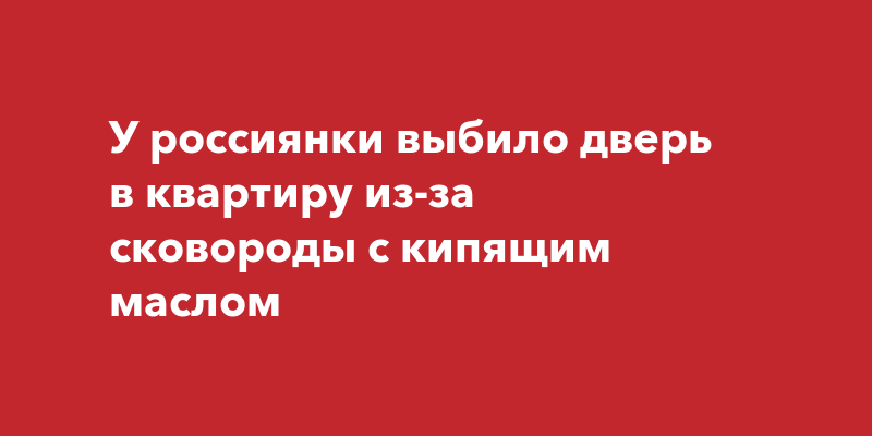 У россиянки выбило дверь в квартиру из-за сковороды с кипящим маслом