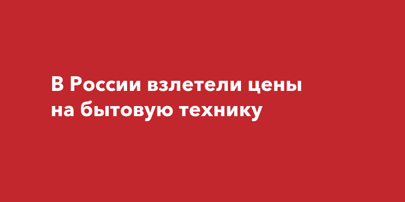 В России взлетели цены на бытовую технику