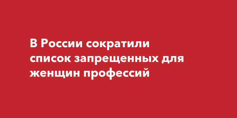 В России сократили список запрещенных для женщинпрофессий