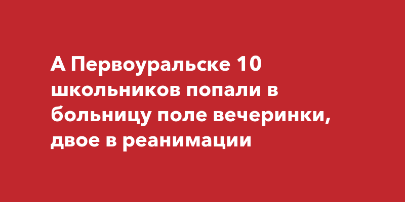 А Первоуральске 10 школьников попали в больницу поле вечеринки, двое в реанимации